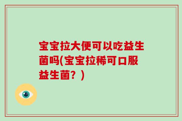 宝宝拉大便可以吃益生菌吗(宝宝拉稀可口服益生菌？)
