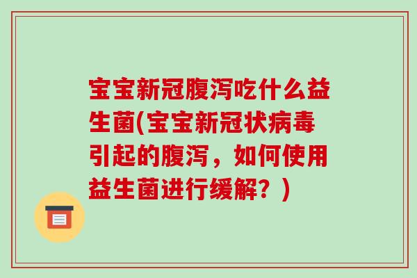 宝宝新冠吃什么益生菌(宝宝新冠状引起的,如何使用益生菌进行缓解?) 宝宝新冠吃什么益生菌(宝宝新冠状引起的,如何使用益生菌进行缓解?)