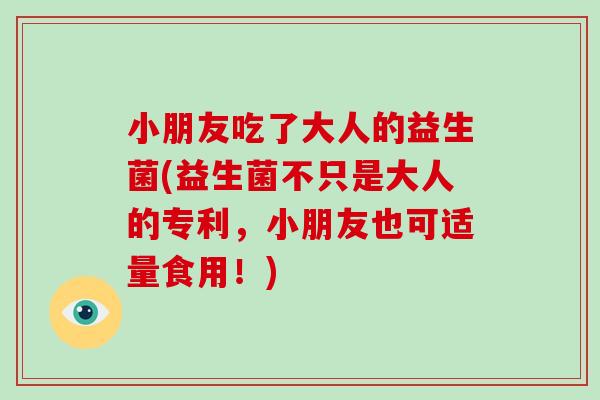 小朋友吃了大人的益生菌(益生菌不只是大人的专利，小朋友也可适量食用！)