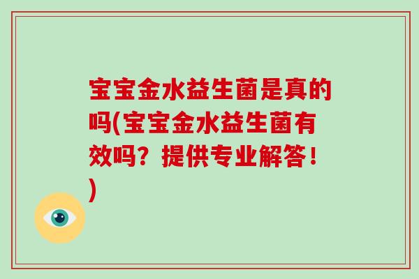 宝宝金水益生菌是真的吗(宝宝金水益生菌有效吗？提供专业解答！)