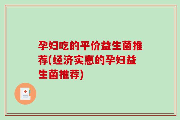 孕妇吃的平价益生菌推荐(经济实惠的孕妇益生菌推荐)