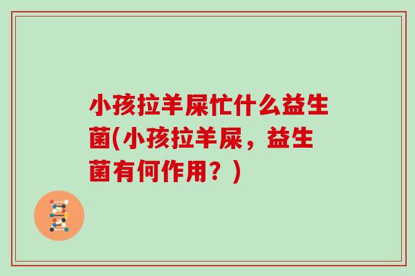 小孩拉羊屎忙什么益生菌(小孩拉羊屎，益生菌有何作用？)