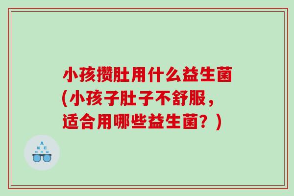 小孩攒肚用什么益生菌(小孩子肚子不舒服，适合用哪些益生菌？)