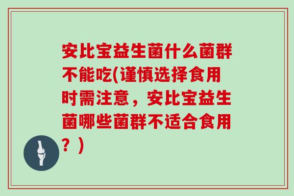 安比宝益生菌什么菌群不能吃(谨慎选择食用时需注意，安比宝益生菌哪些菌群不适合食用？)