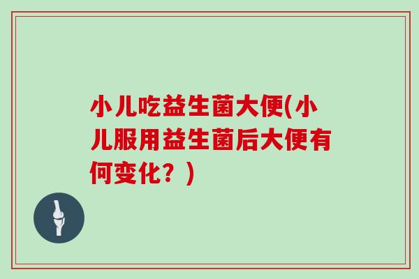 小儿吃益生菌大便(小儿服用益生菌后大便有何变化？)