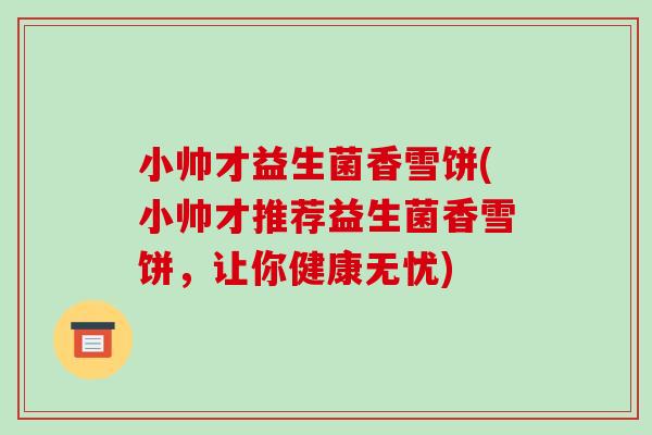 小帅才益生菌香雪饼(小帅才推荐益生菌香雪饼，让你健康无忧)