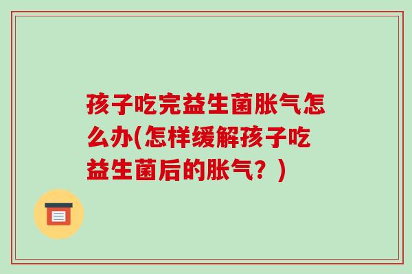 孩子吃完益生菌胀气怎么办(怎样缓解孩子吃益生菌后的胀气？)