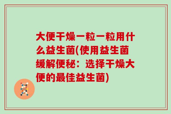 大便干燥一粒一粒用什么益生菌(使用益生菌缓解便秘：选择干燥大便的最佳益生菌)