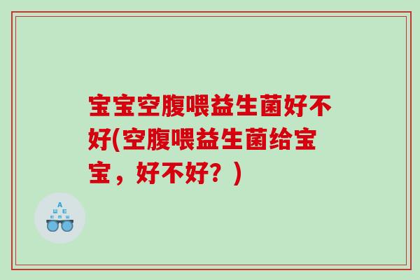 宝宝空腹喂益生菌好不好(空腹喂益生菌给宝宝，好不好？)