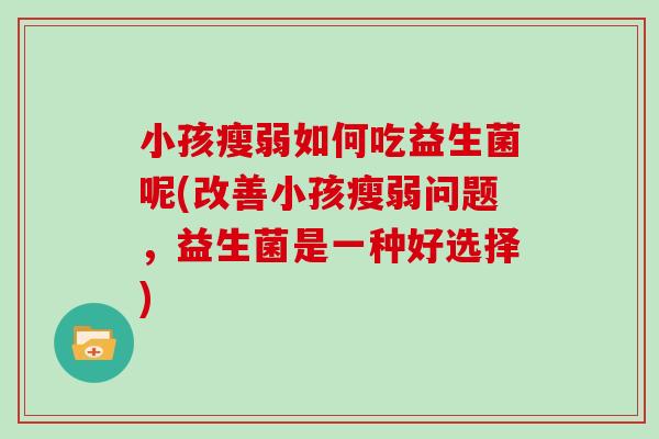小孩瘦弱如何吃益生菌呢(改善小孩瘦弱问题，益生菌是一种好选择)