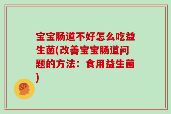 宝宝肠道不好怎么吃益生菌(改善宝宝肠道问题的方法：食用益生菌)