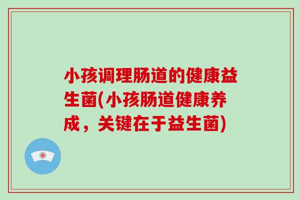 小孩调理肠道的健康益生菌(小孩肠道健康养成，关键在于益生菌)