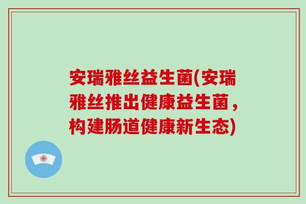 安瑞雅丝益生菌(安瑞雅丝推出健康益生菌，构建肠道健康新生态)