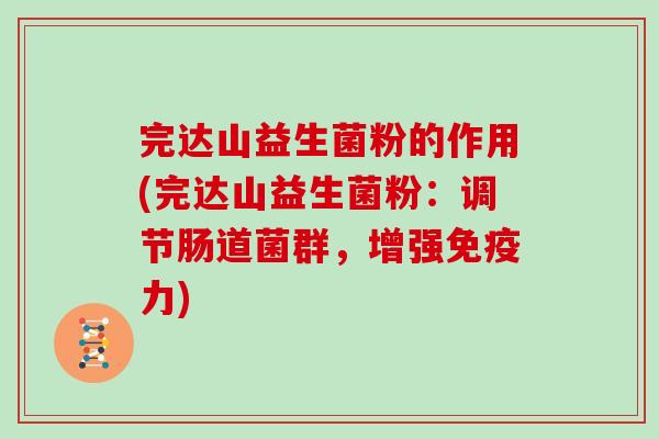 完达山益生菌粉的作用(完达山益生菌粉：调节肠道菌群，增强免疫力)