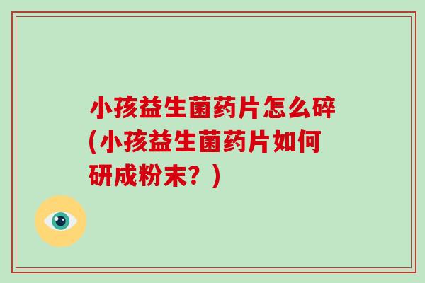 小孩益生菌药片怎么碎(小孩益生菌药片如何研成粉末？)
