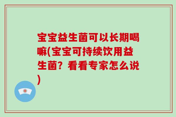 宝宝益生菌可以长期喝嘛(宝宝可持续饮用益生菌？看看专家怎么说)