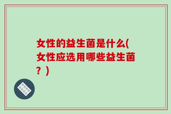 女性的益生菌是什么(女性应选用哪些益生菌？)