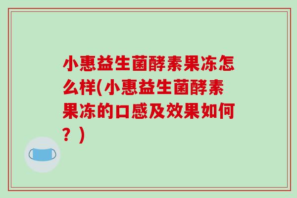 小惠益生菌酵素果冻怎么样(小惠益生菌酵素果冻的口感及效果如何？)