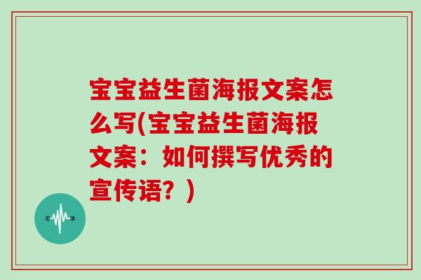 宝宝益生菌海报文案怎么写(宝宝益生菌海报文案：如何撰写优秀的宣传语？)