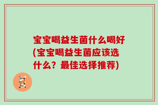 宝宝喝益生菌什么喝好(宝宝喝益生菌应该选什么？最佳选择推荐)