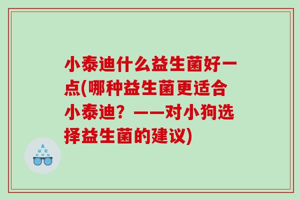 小泰迪什么益生菌好一点(哪种益生菌更适合小泰迪？——对小狗选择益生菌的建议)