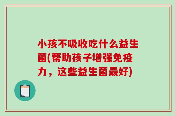 小孩不吸收吃什么益生菌(帮助孩子增强免疫力，这些益生菌最好)