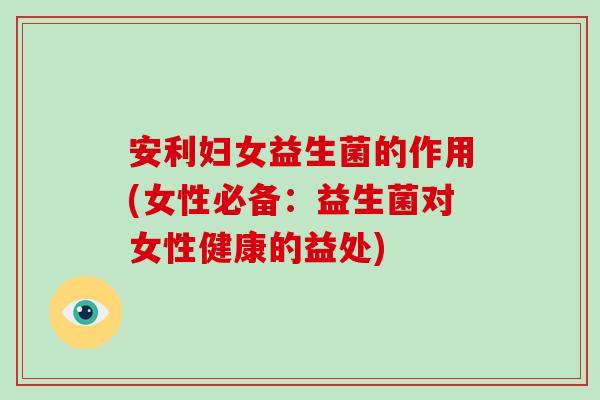 安利妇女益生菌的作用(女性必备：益生菌对女性健康的益处)