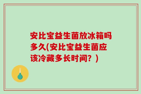 安比宝益生菌放冰箱吗多久(安比宝益生菌应该冷藏多长时间？)