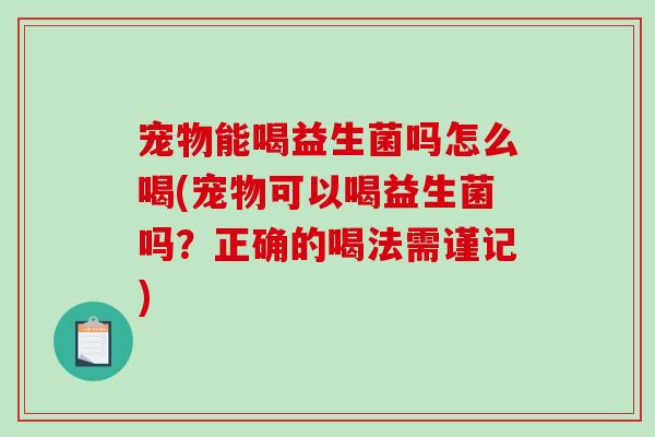 宠物能喝益生菌吗怎么喝(宠物可以喝益生菌吗？正确的喝法需谨记)