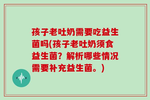 孩子老吐奶需要吃益生菌吗(孩子老吐奶须食益生菌？解析哪些情况需要补充益生菌。)