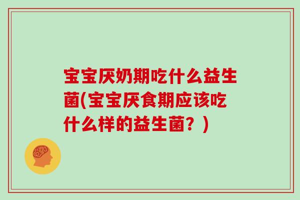 宝宝厌奶期吃什么益生菌(宝宝厌食期应该吃什么样的益生菌？)