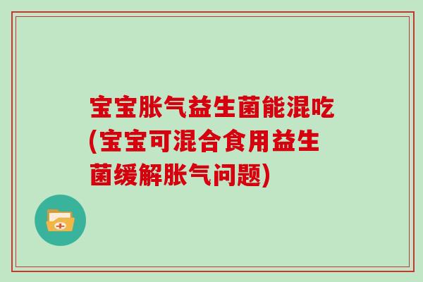 宝宝益生菌能混吃(宝宝可混合食用益生菌缓解问题)