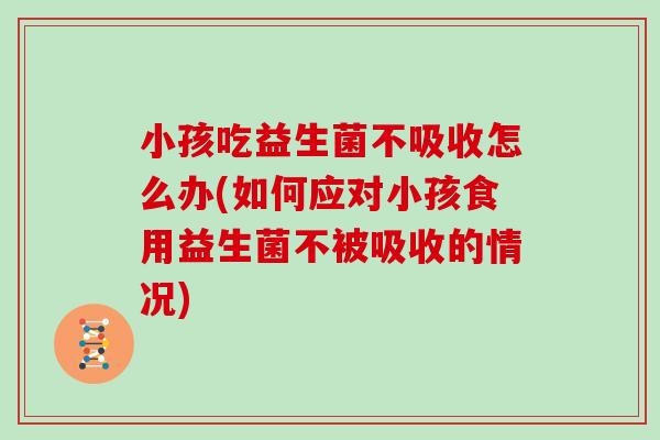 小孩吃益生菌不吸收怎么办(如何应对小孩食用益生菌不被吸收的情况)