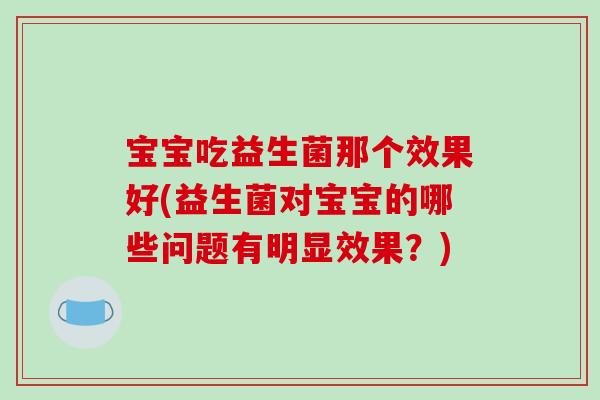 宝宝吃益生菌那个效果好(益生菌对宝宝的哪些问题有明显效果？)