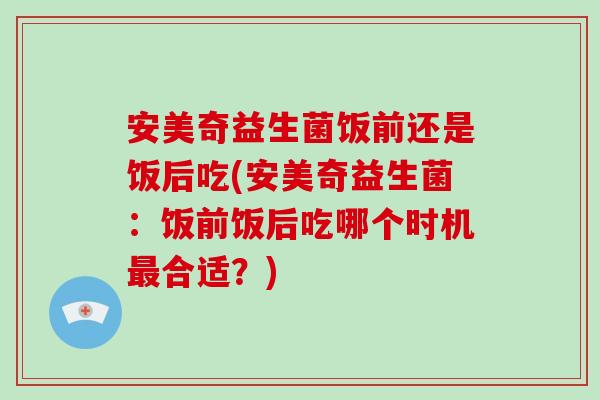 安美奇益生菌饭前还是饭后吃(安美奇益生菌：饭前饭后吃哪个时机合适？)