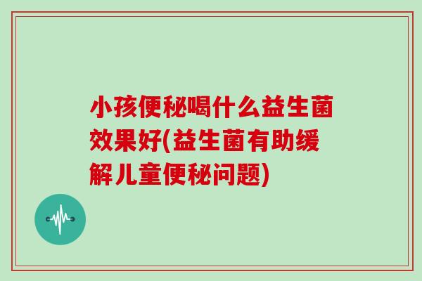 小孩喝什么益生菌效果好(益生菌有助缓解儿童问题)