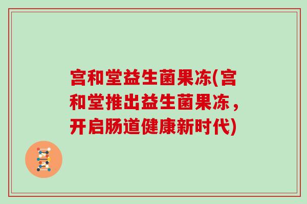 宫和堂益生菌果冻(宫和堂推出益生菌果冻，开启肠道健康新时代)