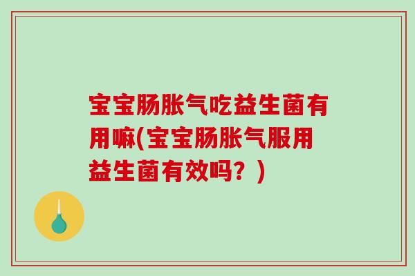 宝宝肠胀气吃益生菌有用嘛(宝宝肠胀气服用益生菌有效吗？)