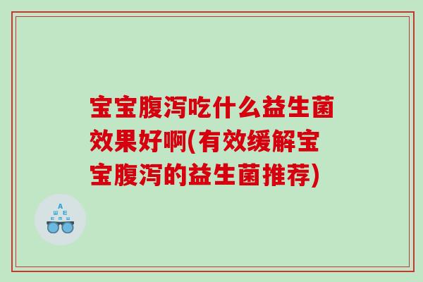 宝宝腹泻吃什么益生菌效果好啊(有效缓解宝宝腹泻的益生菌推荐)