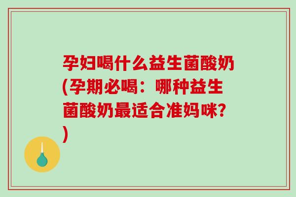 孕妇喝什么益生菌酸奶(孕期必喝：哪种益生菌酸奶最适合准妈咪？)