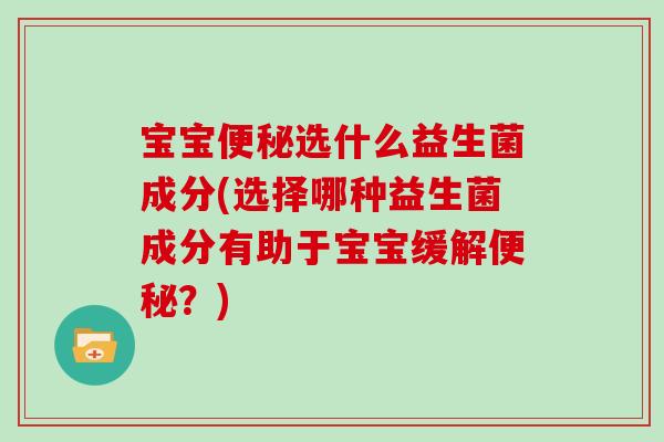宝宝便秘选什么益生菌成分(选择哪种益生菌成分有助于宝宝缓解便秘？)