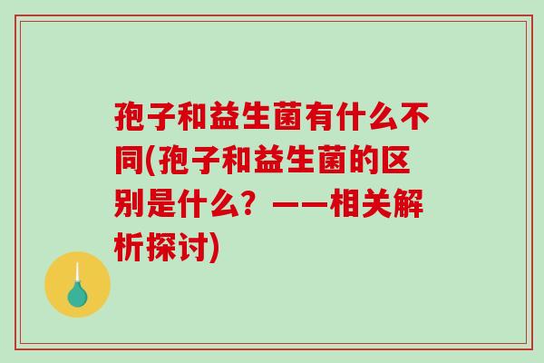 孢子和益生菌有什么不同(孢子和益生菌的区别是什么？——相关解析探讨)