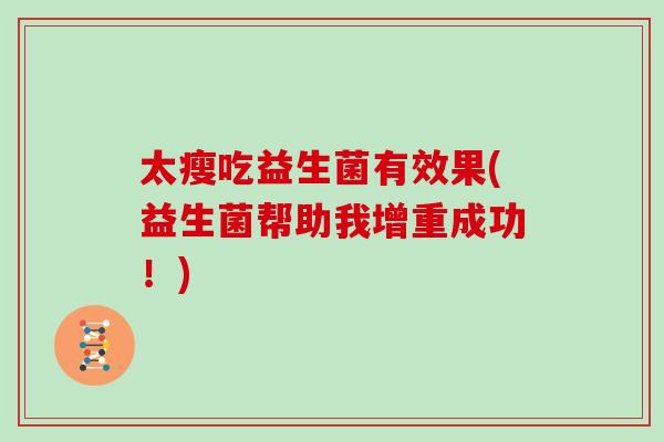 太瘦吃益生菌有效果(益生菌帮助我增重成功!) 太瘦吃益生菌有效果(益生菌帮助我增重成功!)