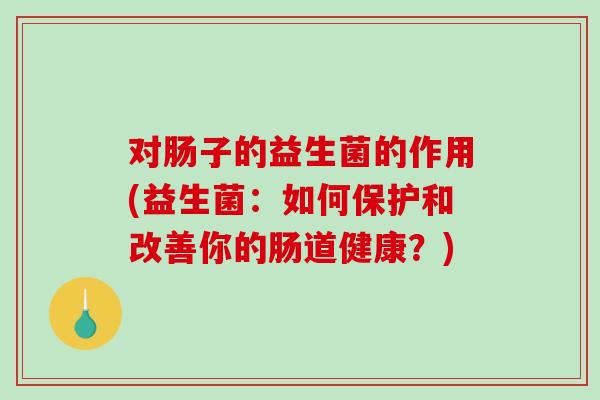 对肠子的益生菌的作用(益生菌：如何保护和改善你的肠道健康？)