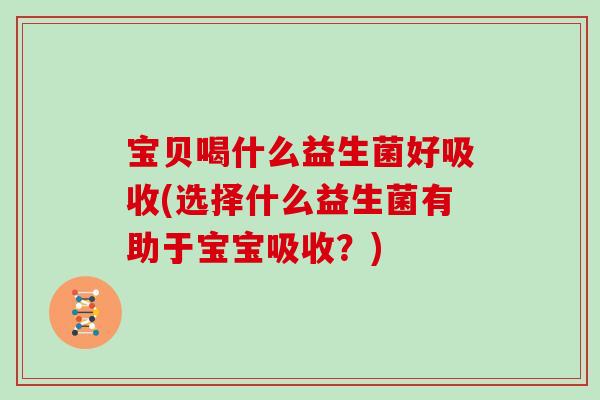 宝贝喝什么益生菌好吸收(选择什么益生菌有助于宝宝吸收？)