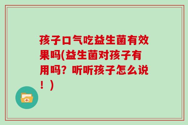 孩子口气吃益生菌有效果吗(益生菌对孩子有用吗？听听孩子怎么说！)