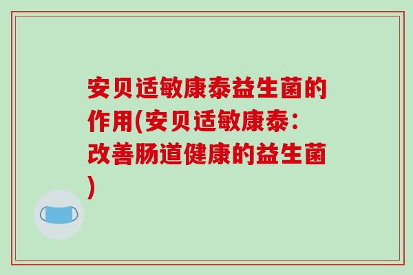 安贝适敏康泰益生菌的作用(安贝适敏康泰:改善肠道健康的益生菌) 安贝适敏康泰益生菌的作用(安贝适敏康泰:改善肠道健康的益生菌)