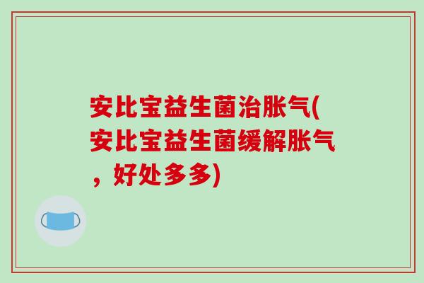 安比宝益生菌治胀气(安比宝益生菌缓解胀气，好处多多)