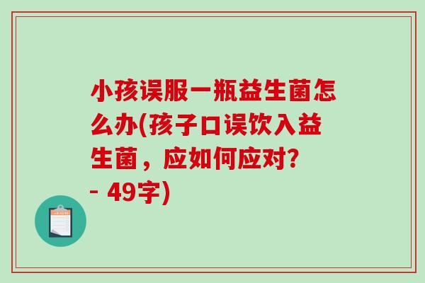 小孩误服一瓶益生菌怎么办(孩子口误饮入益生菌，应如何应对？ - 49字)