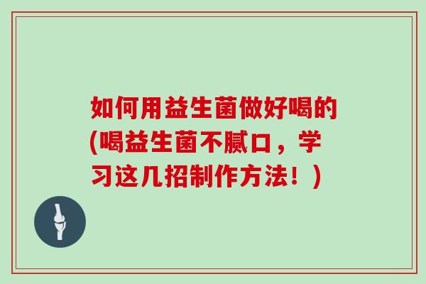 如何用益生菌做好喝的(喝益生菌不腻口，学习这几招制作方法！)